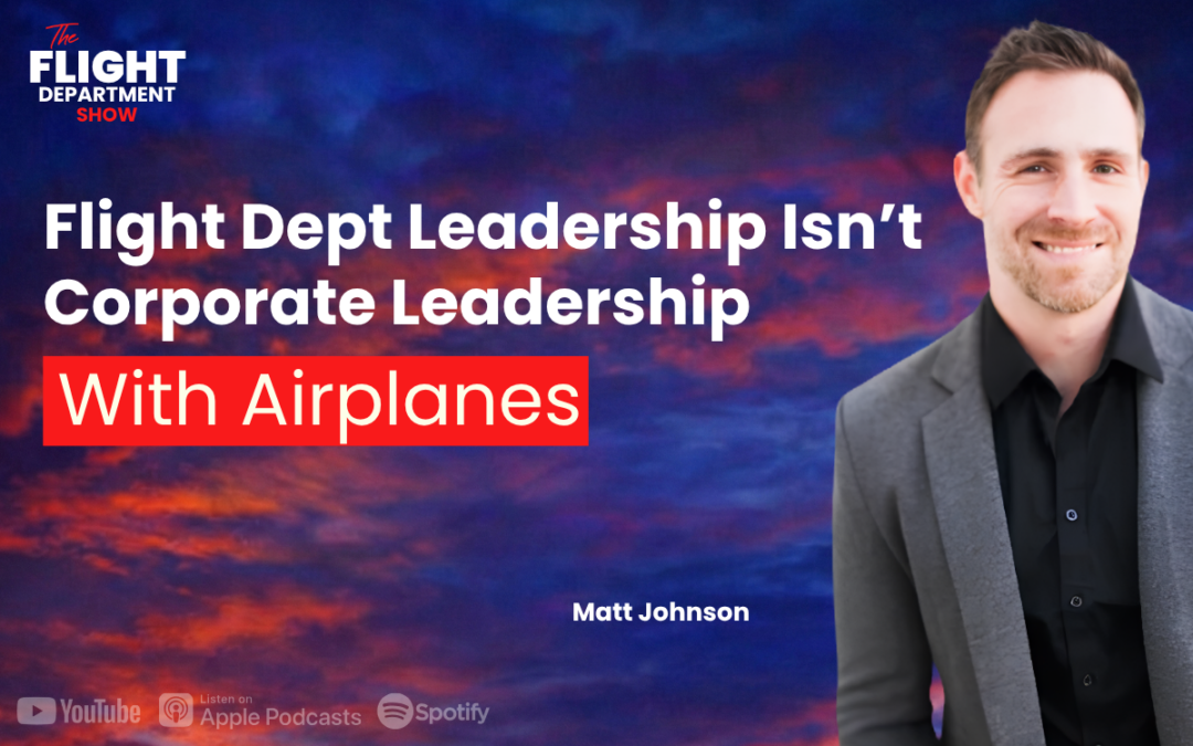 Flight Dept Leadership Isn’t Corporate Leadership With Airplanes w/ Matt Johnson